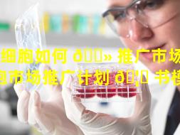 干细胞如何 🌻 推广市场（干细胞市场推广计划 🦁 书模板）